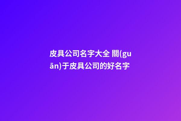 皮具公司名字大全 關(guān)于皮具公司的好名字-第1張-公司起名-玄機派